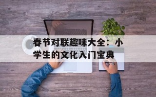 春节对联趣味大全：小学生的文化入门宝典