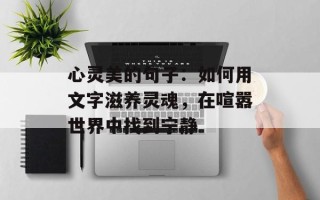 心灵美的句子：如何用文字滋养灵魂，在喧嚣世界中找到宁静
