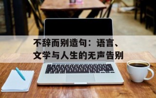 不辞而别造句：语言、文学与人生的无声告别