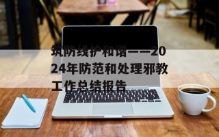 筑防线护和谐——2024年防范和处理邪教工作总结报告