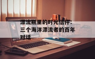 漂流瓶里的时光信件：三个海洋漂流者的百年对话