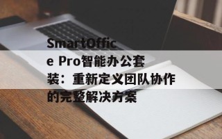 SmartOffice Pro智能办公套装：重新定义团队协作的完整解决方案