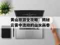 黄山旅游全攻略：揭秘云雾中流动的山水画卷