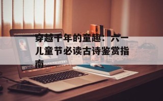 穿越千年的童趣：六一儿童节必读古诗鉴赏指南