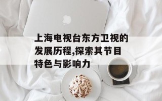 上海电视台东方卫视的发展历程,探索其节目特色与影响力