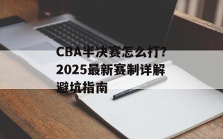 CBA半决赛怎么打？2025最新赛制详解避坑指南