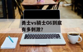 勇士vs骑士G6到底有多刺激？