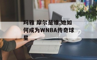 玛雅 摩尔是谁,她如何成为WNBA传奇球星