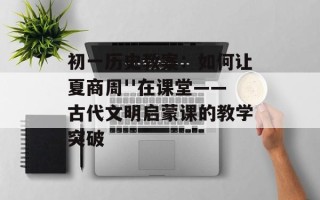 初一历史教案：如何让夏商周''在课堂——古代文明启蒙课的教学突破