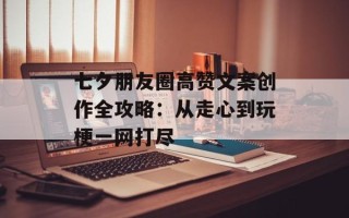 七夕朋友圈高赞文案创作全攻略：从走心到玩梗一网打尽