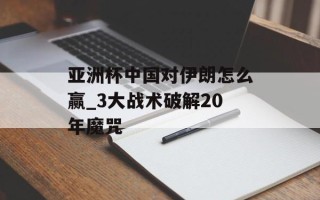 亚洲杯中国对伊朗怎么赢_3大战术破解20年魔咒
