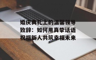 婚庆典礼上的温馨领导致辞：如何用真挚话语祝福新人共筑幸福未来