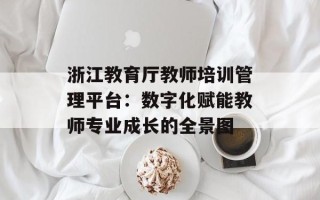浙江教育厅教师培训管理平台：数字化赋能教师专业成长的全景图