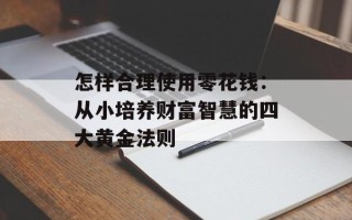 怎样合理使用零花钱：从小培养财富智慧的四大黄金法则