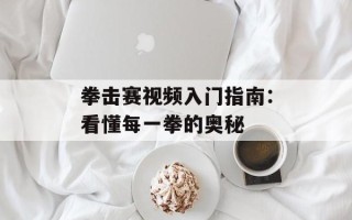 拳击赛视频入门指南：看懂每一拳的奥秘