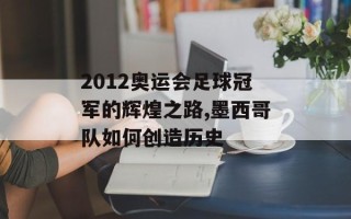2012奥运会足球冠军的辉煌之路,墨西哥队如何创造历史