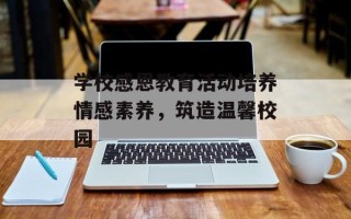 学校感恩教育活动培养情感素养，筑造温馨校园