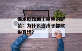 课本剧改编｜皇帝的新装：为什么连孩子都敢说真话？