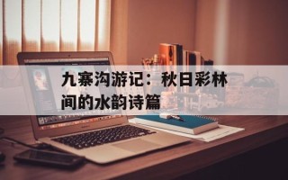 九寨沟游记：秋日彩林间的水韵诗篇