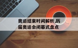 奥运结束时间解析,历届奥运会闭幕式盘点