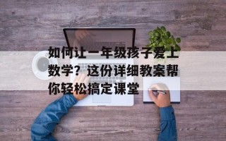 如何让一年级孩子爱上数学？这份详细教案帮你轻松搞定课堂
