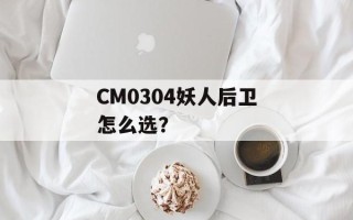 CM0304妖人后卫怎么选？