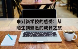 来到新学校的感受：从陌生到熟悉的成长之旅
