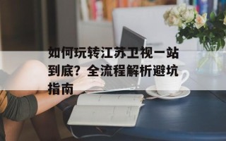 如何玩转江苏卫视一站到底？全流程解析避坑指南