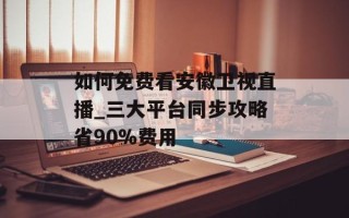 如何免费看安徽卫视直播_三大平台同步攻略省90%费用