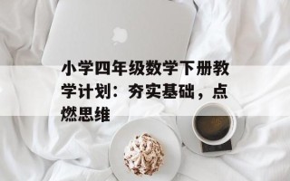 小学四年级数学下册教学计划：夯实基础，点燃思维