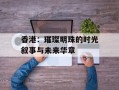 香港：璀璨明珠的时光叙事与未来华章
