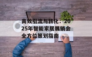 高效引流与转化：2025年智能家居展销会全方位策划指南