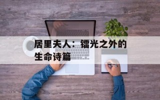 居里夫人：镭光之外的生命诗篇