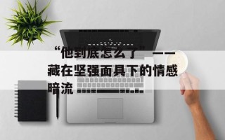 “他到底怎么了”——藏在坚强面具下的情感暗流
