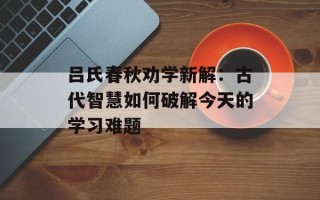 吕氏春秋劝学新解：古代智慧如何破解今天的学习难题