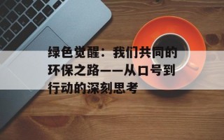 绿色觉醒：我们共同的环保之路——从口号到行动的深刻思考