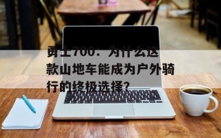 勇士700：为什么这款山地车能成为户外骑行的终极选择？
