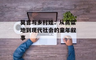 莫言与乡村娃：从高粱地到现代社会的童年叙事