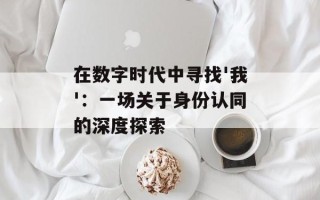 在数字时代中寻找'我'：一场关于身份认同的深度探索