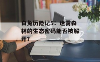 白兔历险记5：迷雾森林的生态密码能否被解开？