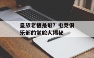 皇族老板是谁？电竞俱乐部的掌舵人揭秘