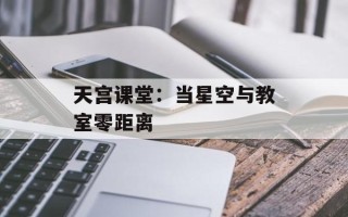 天宫课堂：当星空与教室零距离