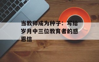当教师成为种子：写给岁月中三位教育者的感恩信