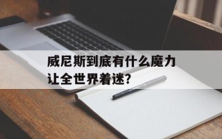 威尼斯到底有什么魔力让全世界着迷？