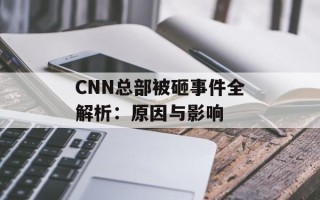 CNN总部被砸事件全解析：原因与影响