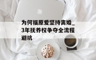 为何福原爱坚持离婚_3年抚养权争夺全流程避坑