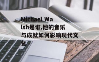 Michael Walsh是谁,他的音乐与成就如何影响现代文化