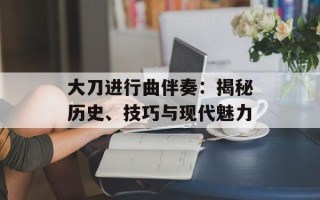 大刀进行曲伴奏：揭秘历史、技巧与现代魅力