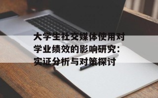 大学生社交媒体使用对学业绩效的影响研究：实证分析与对策探讨
