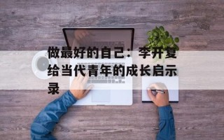做最好的自己：李开复给当代青年的成长启示录